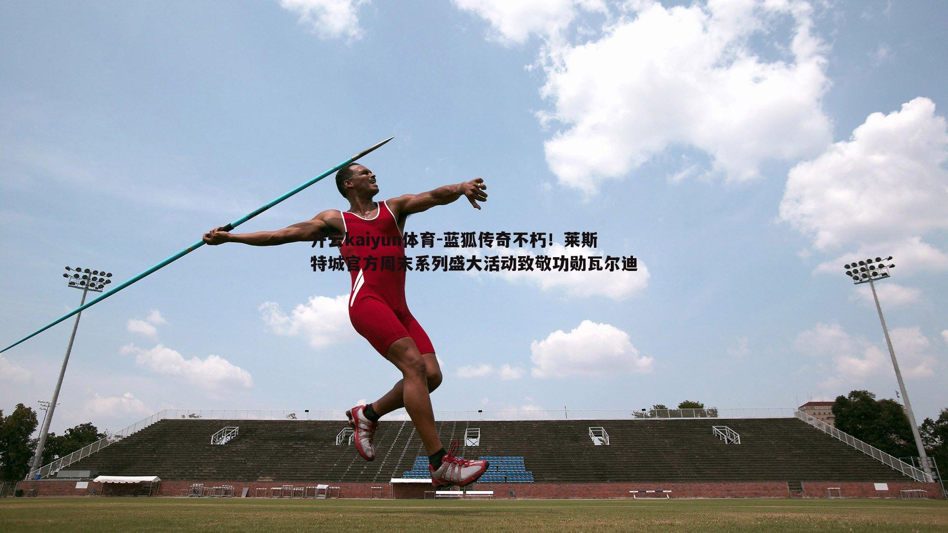 蓝狐传奇不朽！莱斯特城官方周末系列盛大活动致敬功勋瓦尔迪